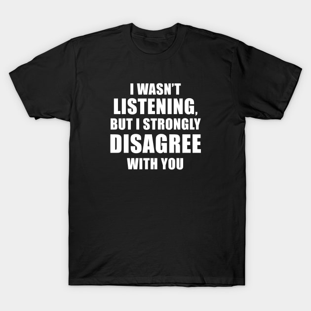 I Wasn't Listening But I Strongly Disagree With You T-Shirt by quoteee